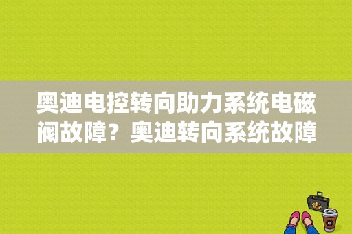 奥迪电控转向助力系统电磁阀故障？奥迪转向系统故障怎么回事-图1