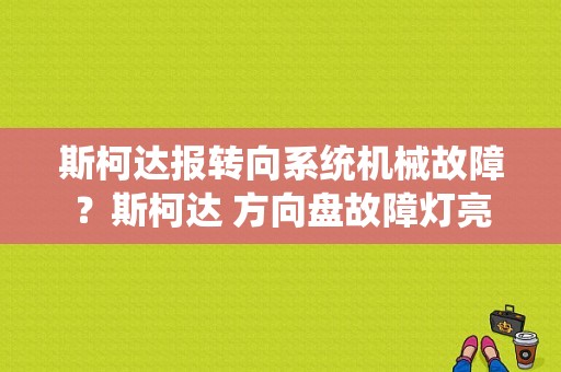 斯柯达报转向系统机械故障？斯柯达 方向盘故障灯亮-图1