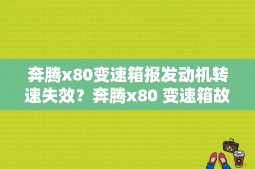 奔腾x80变速箱报发动机转速失效？奔腾x80 变速箱故障-图1