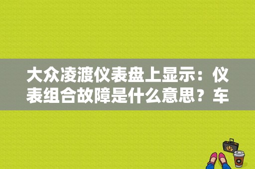 大众凌渡仪表盘上显示：仪表组合故障是什么意思？车上电子全故障-图2