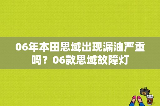 06年本田思域出现漏油严重吗？06款思域故障灯-图1