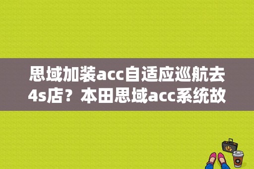 思域加装acc自适应巡航去4s店？本田思域acc系统故障-图1