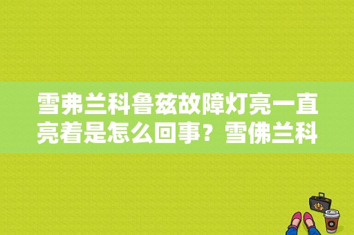 雪弗兰科鲁兹故障灯亮一直亮着是怎么回事？雪佛兰科鲁兹故障灯亮大全-图1