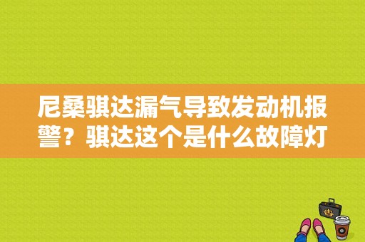 尼桑骐达漏气导致发动机报警？骐达这个是什么故障灯-图1