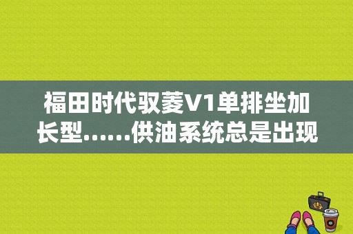 福田时代驭菱V1单排坐加长型……供油系统总是出现故障柴油供不上走走停停时有时无……油门总是上不去？福田时代驭菱汽油版故障-图1