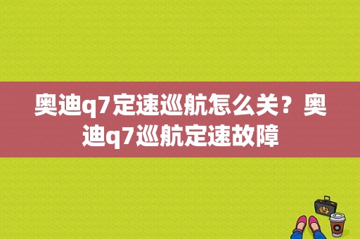 奥迪q7定速巡航怎么关？奥迪q7巡航定速故障-图1