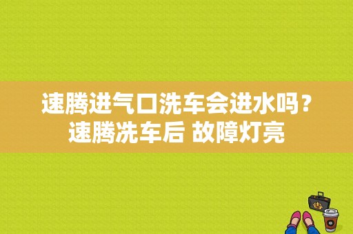 速腾进气口洗车会进水吗？速腾冼车后 故障灯亮-图1