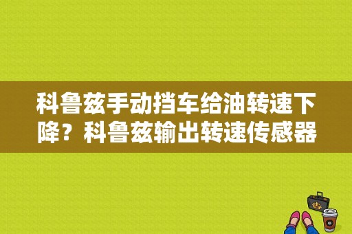 科鲁兹手动挡车给油转速下降？科鲁兹输出转速传感器故障-图1