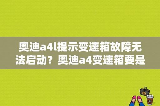 奥迪a4l提示变速箱故障无法启动？奥迪a4变速箱要是坏了亮故障灯么-图1