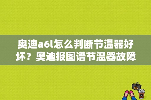 奥迪a6l怎么判断节温器好坏？奥迪报图谱节温器故障-图1
