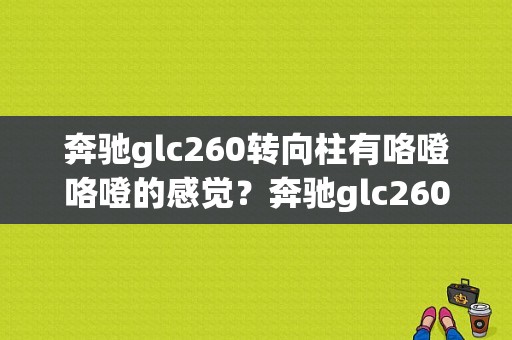 奔驰glc260转向柱有咯噔咯噔的感觉？奔驰glc260助力转向故障-图1