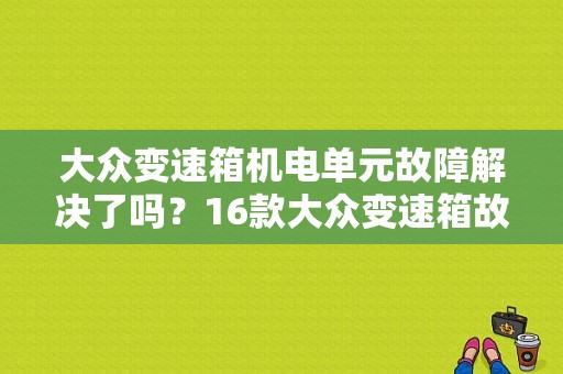 大众变速箱机电单元故障解决了吗？16款大众变速箱故障-图1