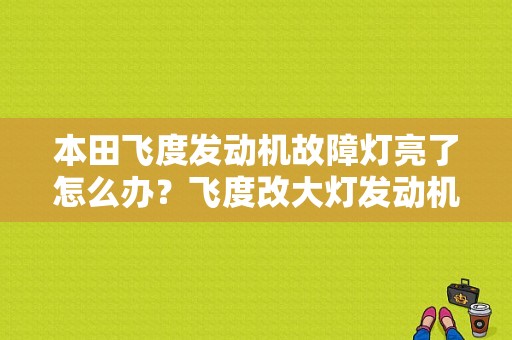 本田飞度发动机故障灯亮了怎么办？飞度改大灯发动机故障灯亮-图1