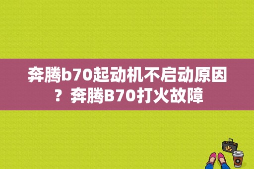 奔腾b70起动机不启动原因？奔腾B70打火故障-图1