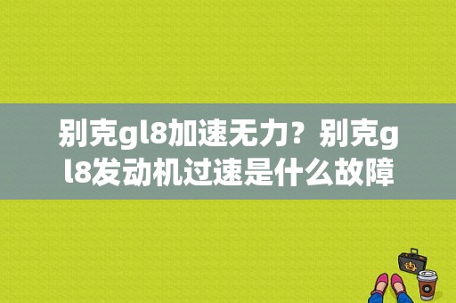 别克gl8加速无力？别克gl8发动机过速是什么故障-图1