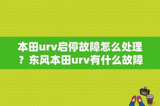 本田urv启停故障怎么处理？东风本田urv有什么故障-图1