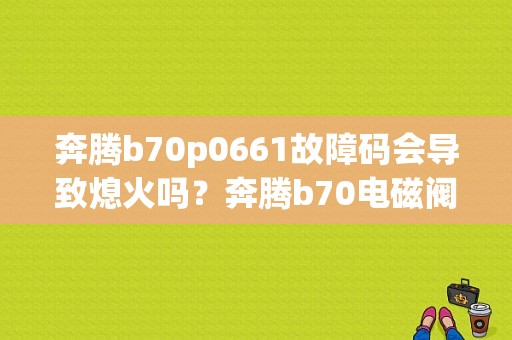 奔腾b70p0661故障码会导致熄火吗？奔腾b70电磁阀故障-图1