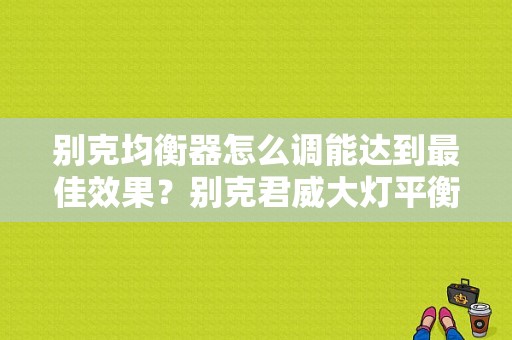 别克均衡器怎么调能达到最佳效果？别克君威大灯平衡故障-图1