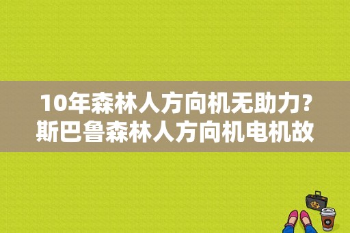 10年森林人方向机无助力？斯巴鲁森林人方向机电机故障-图1