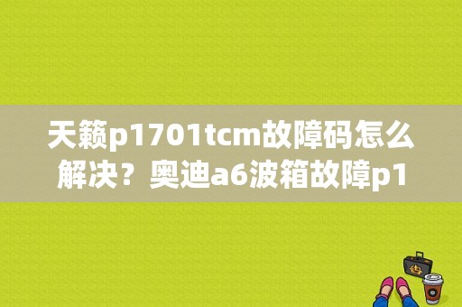 天籁p1701tcm故障码怎么解决？奥迪a6波箱故障p1701-图1