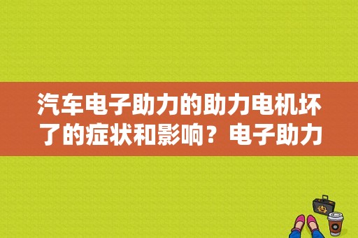 汽车电子助力的助力电机坏了的症状和影响？电子助力转向系统故障危害-图1