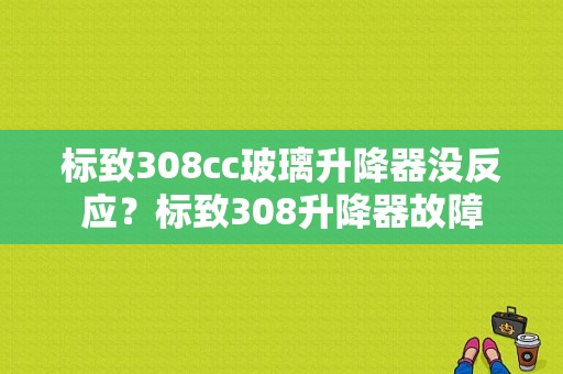 标致308cc玻璃升降器没反应？标致308升降器故障-图1