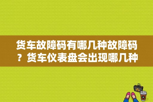 货车故障码有哪几种故障码？货车仪表盘会出现哪几种故障灯亮-图1