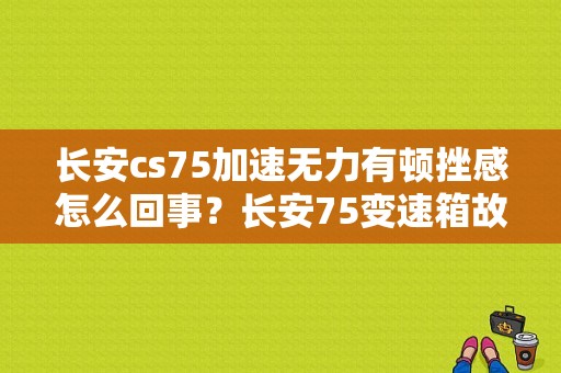 长安cs75加速无力有顿挫感怎么回事？长安75变速箱故障-图1