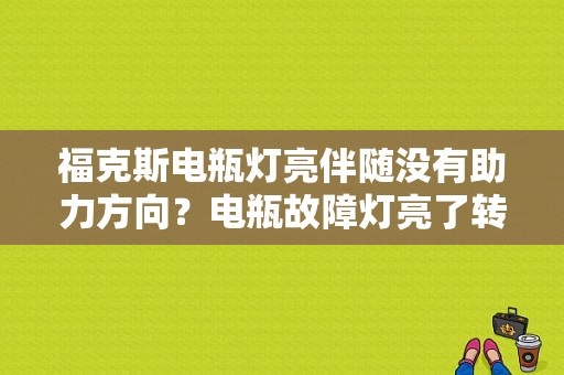 福克斯电瓶灯亮伴随没有助力方向？电瓶故障灯亮了转向不了为什么-图1
