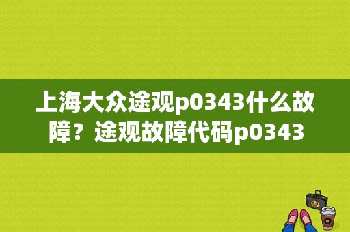 上海大众途观p0343什么故障？途观故障代码p0343