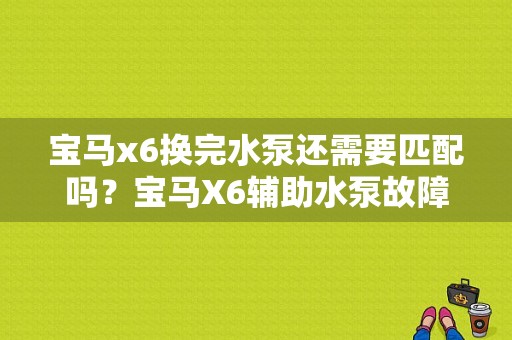 宝马x6换完水泵还需要匹配吗？宝马X6辅助水泵故障-图1