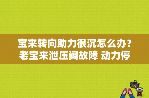 宝来转向助力很沉怎么办？老宝来泄压阀故障 动力停滞-图1