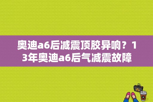 奥迪a6后减震顶胶异响？13年奥迪a6后气减震故障-图1