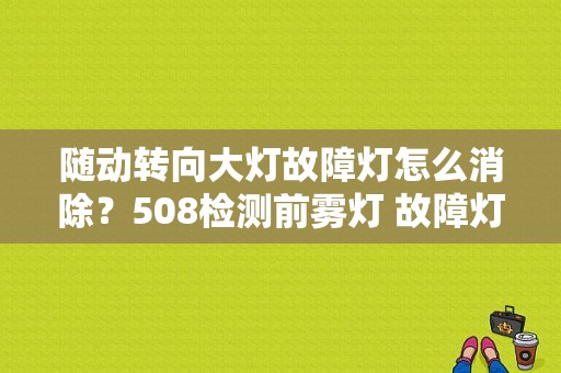 随动转向大灯故障灯怎么消除？508检测前雾灯 故障灯 取消-图1
