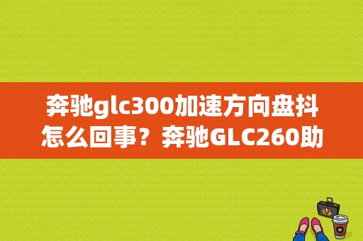 奔驰glc300加速方向盘抖怎么回事？奔驰GLC260助力故障-图1