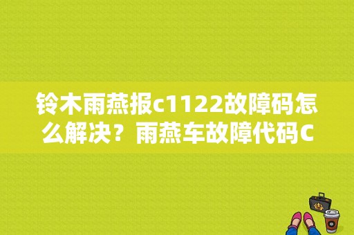 铃木雨燕报c1122故障码怎么解决？雨燕车故障代码C1122-图1