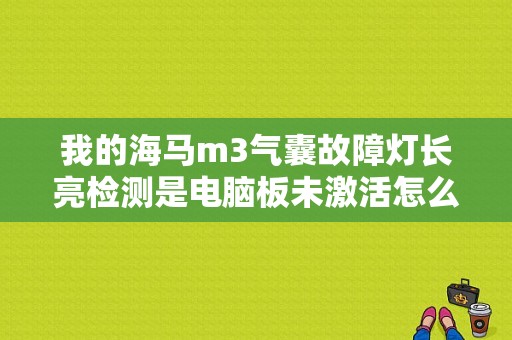 我的海马m3气囊故障灯长亮检测是电脑板未激活怎么办？16款海马m3故障灯图解-图1