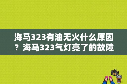 海马323有油无火什么原因？海马323气灯亮了的故障-图1