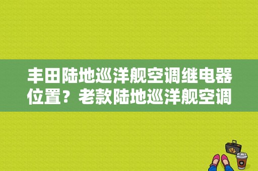 丰田陆地巡洋舰空调继电器位置？老款陆地巡洋舰空调故障-图1