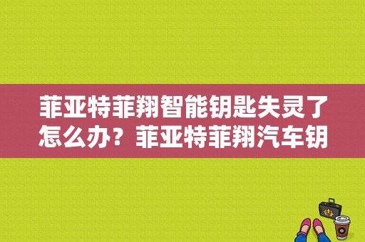菲亚特菲翔智能钥匙失灵了怎么办？菲亚特菲翔汽车钥匙模块故障-图1