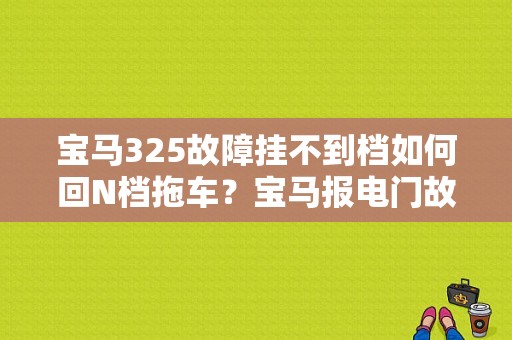 宝马325故障挂不到档如何回N档拖车？宝马报电门故障-图1