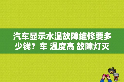 汽车显示水温故障维修要多少钱？车 温度高 故障灯灭-图1