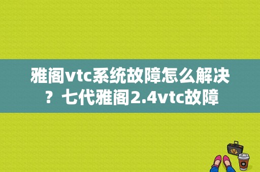 雅阁vtc系统故障怎么解决？七代雅阁2.4vtc故障-图1