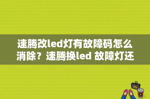 速腾改led灯有故障码怎么消除？速腾换led 故障灯还亮