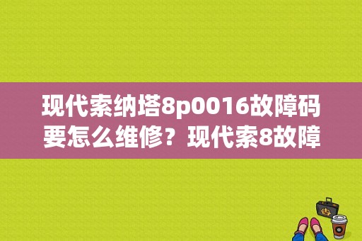 现代索纳塔8p0016故障码要怎么维修？现代索8故障老灭车-图1