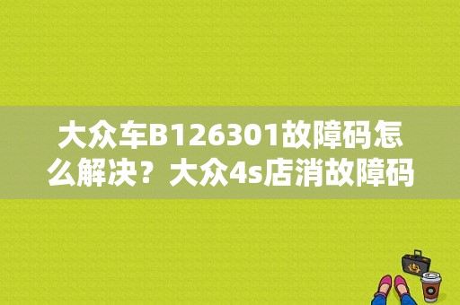 大众车B126301故障码怎么解决？大众4s店消故障码费用-图1