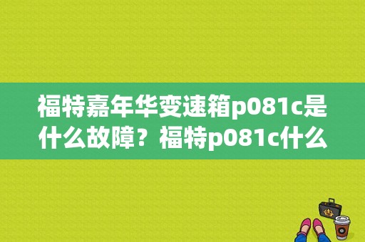 福特嘉年华变速箱p081c是什么故障？福特p081c什么故障 怎么处理-图1
