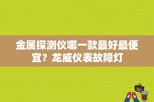金属探测仪哪一款最好最便宜？龙威仪表故障灯-图1