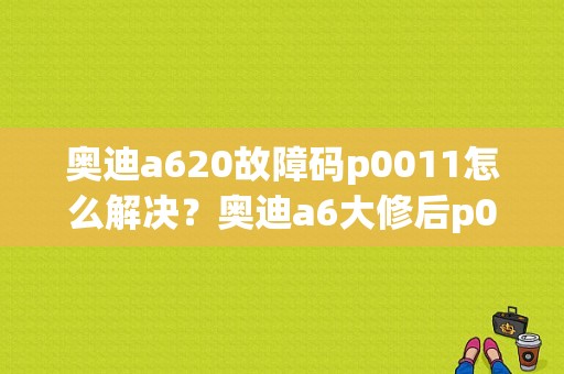 奥迪a620故障码p0011怎么解决？奥迪a6大修后p0011故障-图1