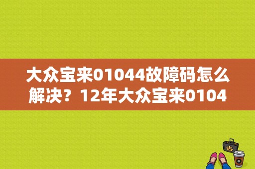 大众宝来01044故障码怎么解决？12年大众宝来01044故障码